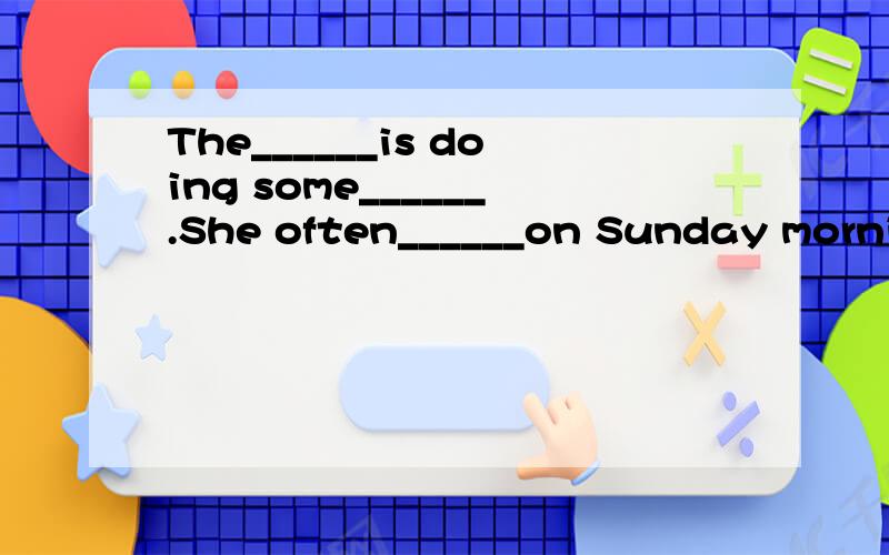 The______is doing some______.She often______on Sunday morning.