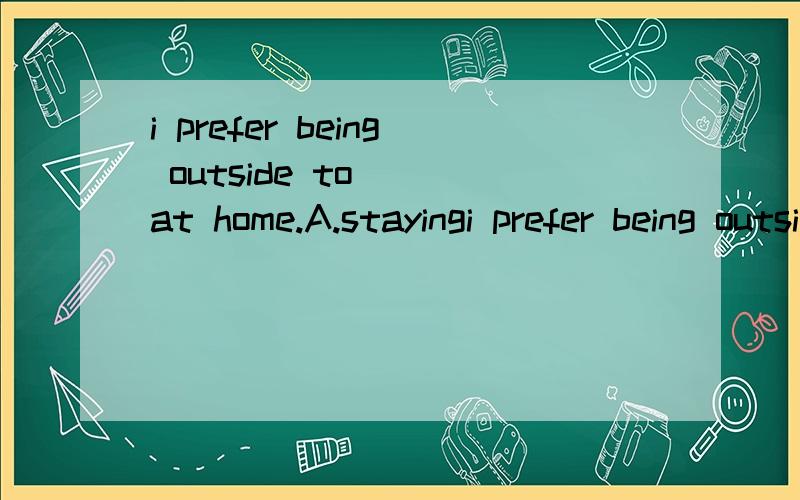 i prefer being outside to___at home.A.stayingi prefer being outside to___at home.A.staying B.stay