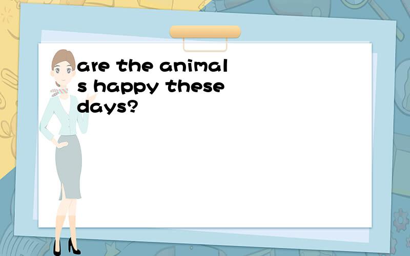 are the animals happy these days?