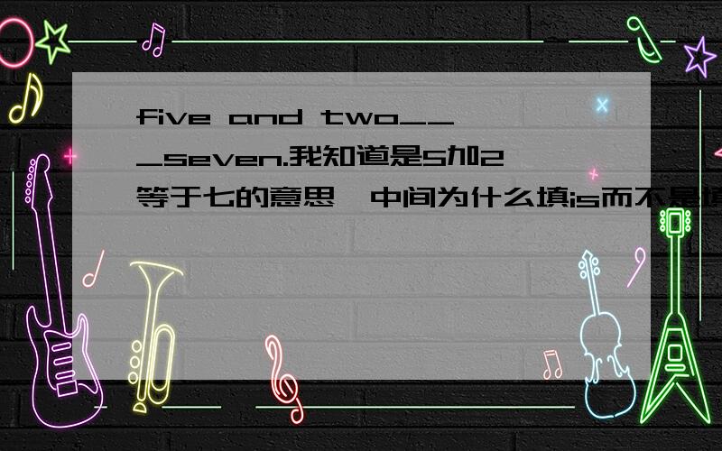 five and two___seven.我知道是5加2等于七的意思,中间为什么填is而不是填are?5+2=7还有别的说法吗?求 “五加二是等于七吗?”“五加二等于几?”的翻译,谢