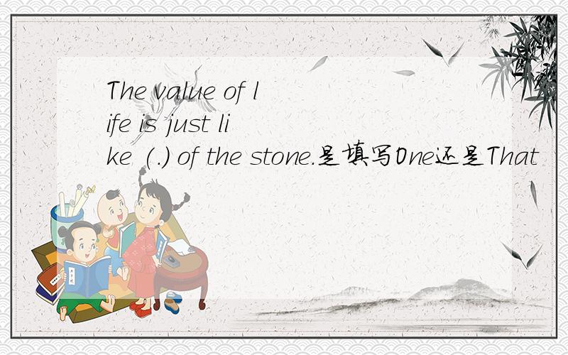 The value of life is just like (.) of the stone.是填写One还是That