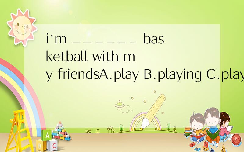 i'm ______ basketball with my friendsA.play B.playing C.plays