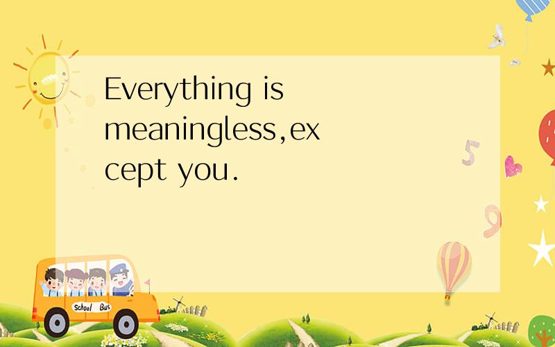 Everything is meaningless,except you.