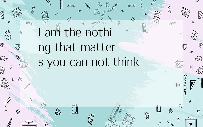 I am the nothing that matters you can not think