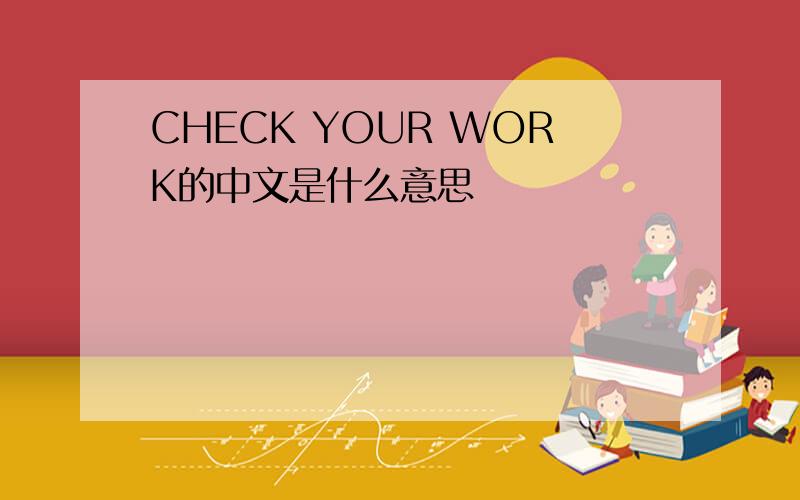 CHECK YOUR WORK的中文是什么意思