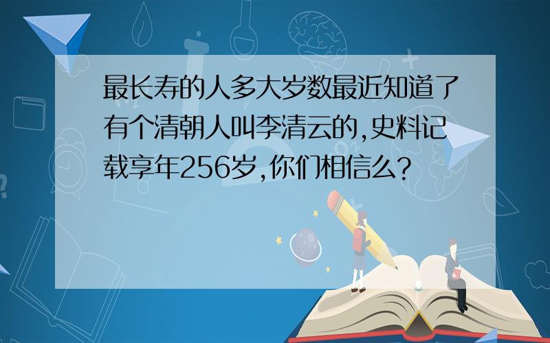 最长寿的人多大岁数最近知道了有个清朝人叫李清云的,史料记载享年256岁,你们相信么?
