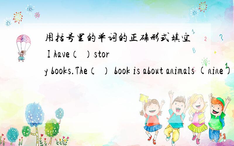 用括号里的单词的正确形式填空 I have（ ）story books.The（ ） book is about animals (nine)