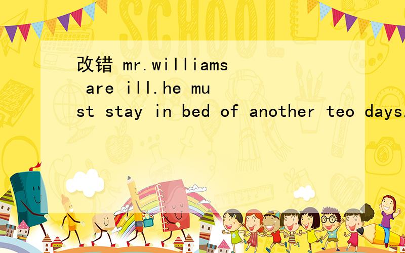 改错 mr.williams are ill.he must stay in bed of another teo days.