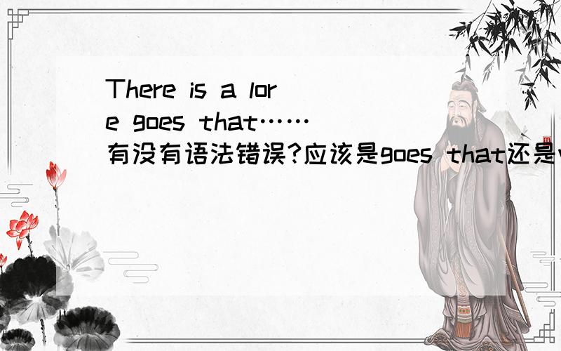 There is a lore goes that…… 有没有语法错误?应该是goes that还是went that?