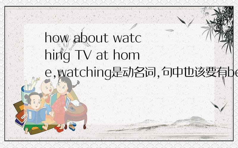 how about watching TV at home,watching是动名词,句中也该要有be动词,怎么这个没呢