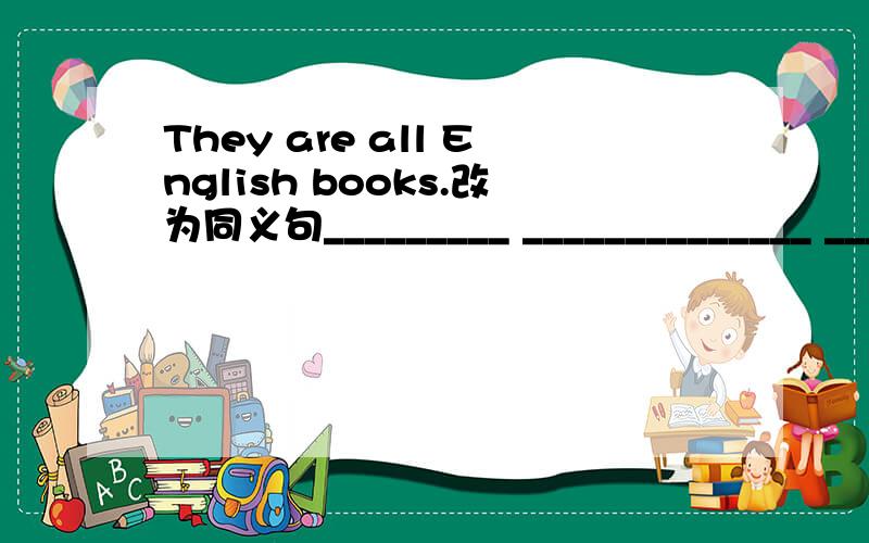 They are all English books.改为同义句_________ ______________ ______________ are English books.thank you very much.