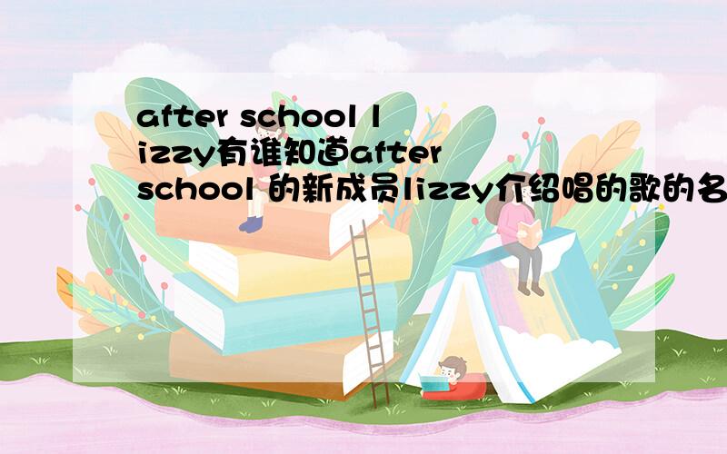 after school lizzy有谁知道after school 的新成员lizzy介绍唱的歌的名字（好像是英文歌）