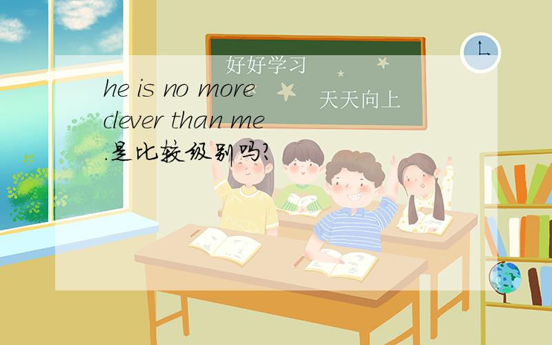 he is no more clever than me.是比较级别吗?