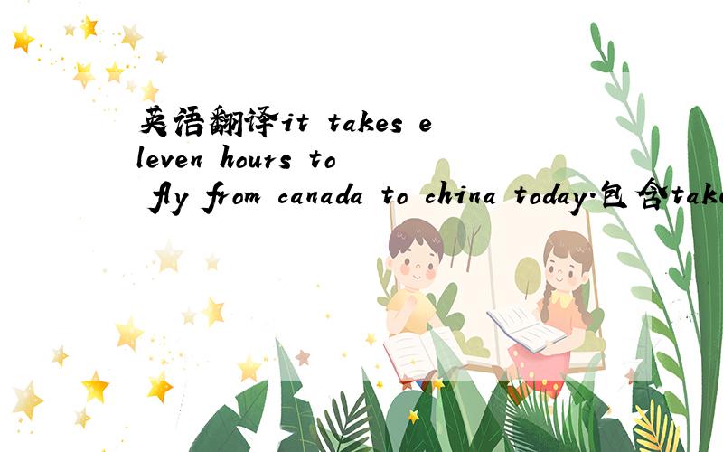 英语翻译it takes eleven hours to fly from canada to china today.包含take单词的除外