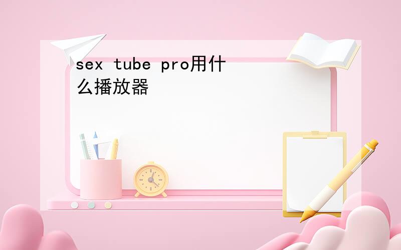 sex tube pro用什么播放器