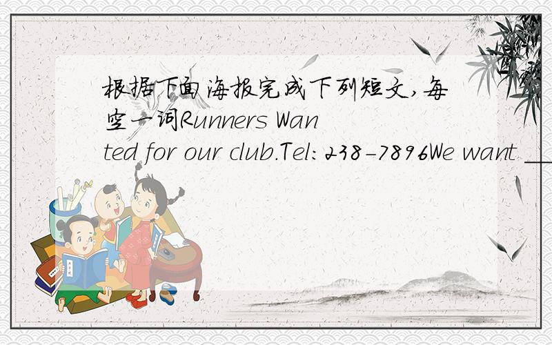 根据下面海报完成下列短文,每空一词Runners Wanted for our club.Tel:238-7896We want ________ good runners _______ our running _________._______ you _________ fast?Do you want to ______ the school running club?You're welcome.Please call M