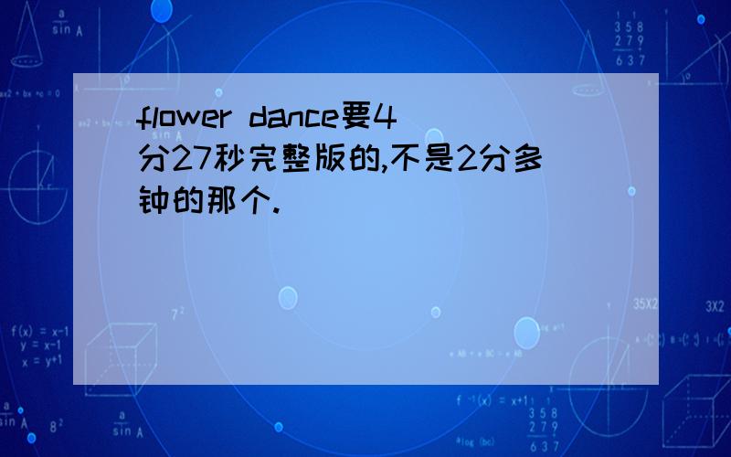 flower dance要4分27秒完整版的,不是2分多钟的那个.