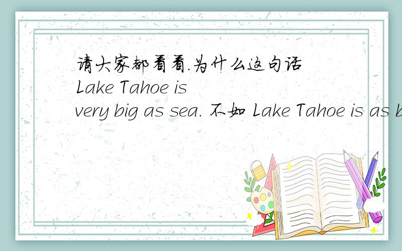 请大家都看看.为什么这句话 Lake Tahoe is very big as sea. 不如 Lake Tahoe is as big as the sea. 好.