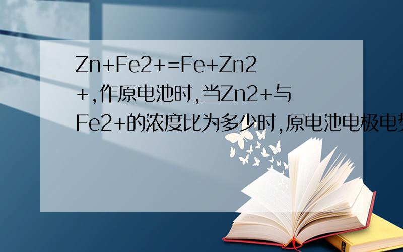 Zn+Fe2+=Fe+Zn2+,作原电池时,当Zn2+与Fe2+的浓度比为多少时,原电池电极电势为零?已知标准电极电势.