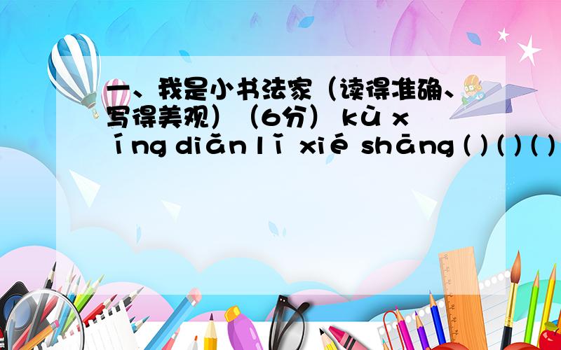 一、我是小书法家（读得准确、写得美观）（6分） kù xíng diǎn lǐ xié shāng ( ) ( ) ( ) shān di有分