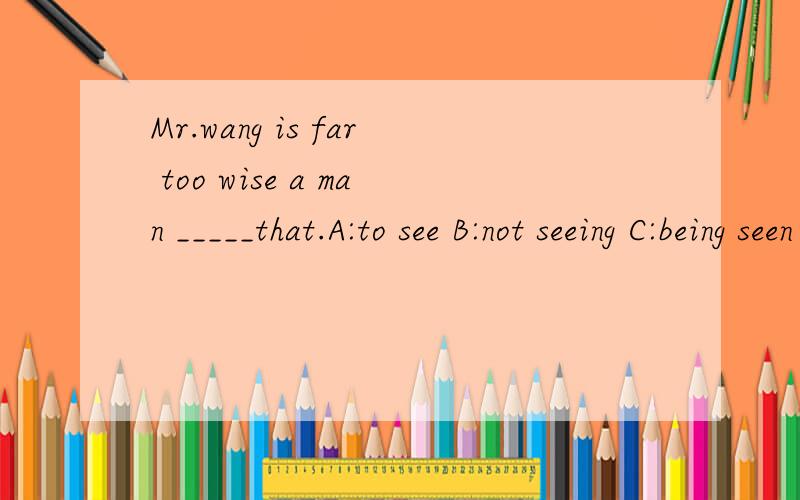 Mr.wang is far too wise a man _____that.A:to see B:not seeing C:being seen D:not to see选哪个..并说下原因.