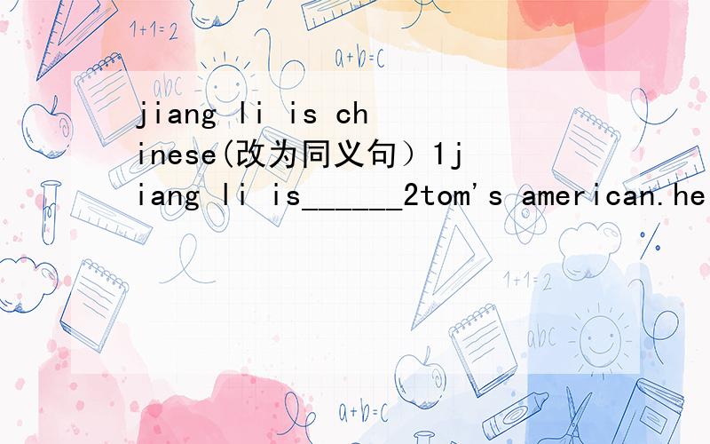 jiang li is chinese(改为同义句）1jiang li is______2tom's american.he is a student(合并为一句）tom's amercan___,___a student