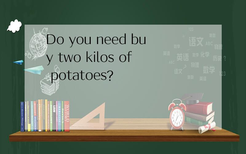 Do you need buy two kilos of potatoes?