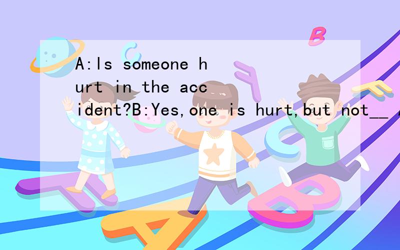 A:ls someone hurt in the accident?B:Yes,one is hurt,but not__ A)much B)bad C) badly D)hard为什么答案是C,badly是副词,is是be动词后面不应该是形容词吗?