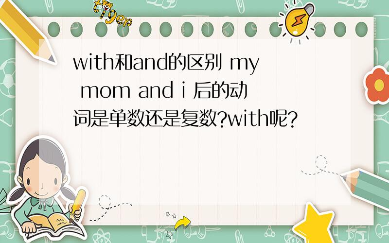 with和and的区别 my mom and i 后的动词是单数还是复数?with呢?