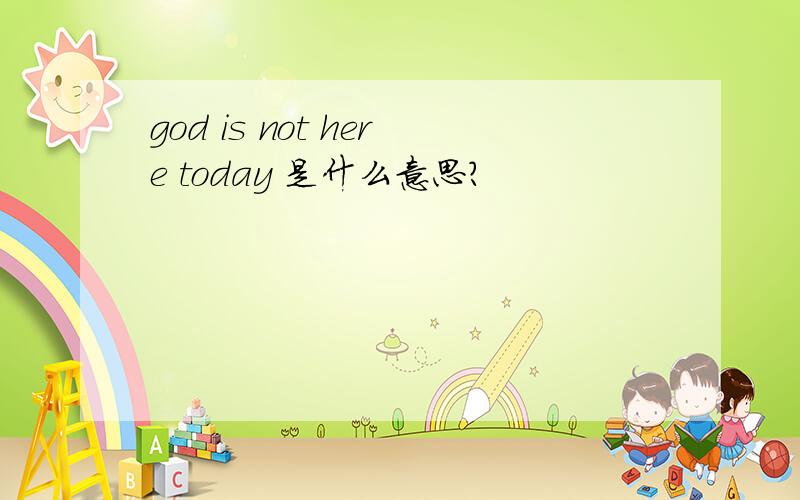 god is not here today 是什么意思?