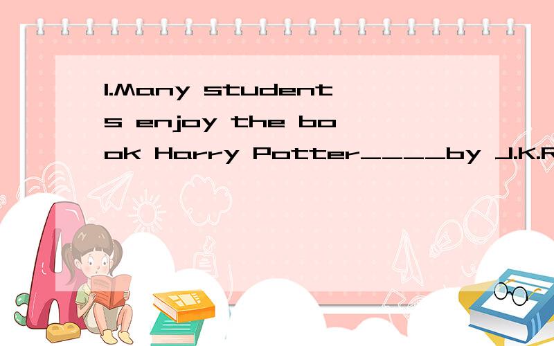 1.Many students enjoy the book Harry Potter____by J.K.Rowling.A.who writes B.which is writingC.was written D.which was written2.- Look ,the digital camera is really cheap.It;s only five hundred yuan.- The ____ ,the better.Im short ___ money.A.cheaper