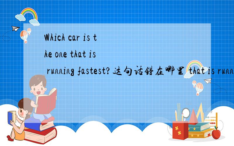 Which car is the one that is running fastest?这句话错在哪里 that is running 哪里错了?