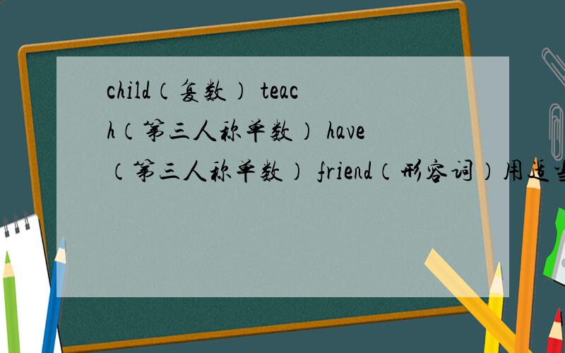 child（复数） teach（第三人称单数） have（第三人称单数） friend（形容词）用适当形式填空there is an(interest) book on the desk(open)your mouthhe feels much (well)i enjoy (read)storiesmy friend (have)a coughhe must (stay