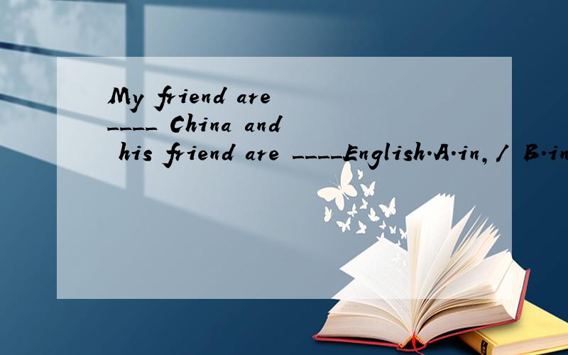 My friend are ____ China and his friend are ____English.A.in,/ B.in,in C./,an D.in,an