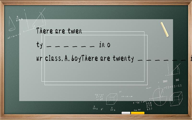 There are twenty ______ in our class.A.boyThere are twenty ______ in our class.A.boy B.boys C.a boy D.the boys