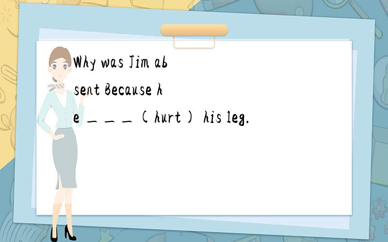 Why was Jim absent Because he ___(hurt) his leg.