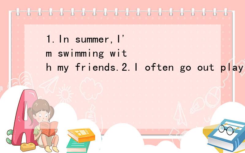 1.In summer,I'm swimming with my friends.2.I often go out play with my friends这两句可以这样说不