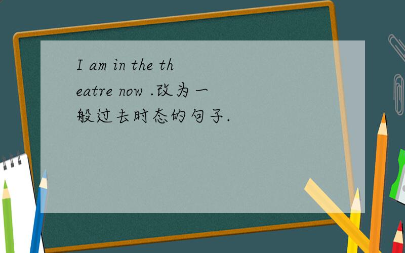 I am in the theatre now .改为一般过去时态的句子.