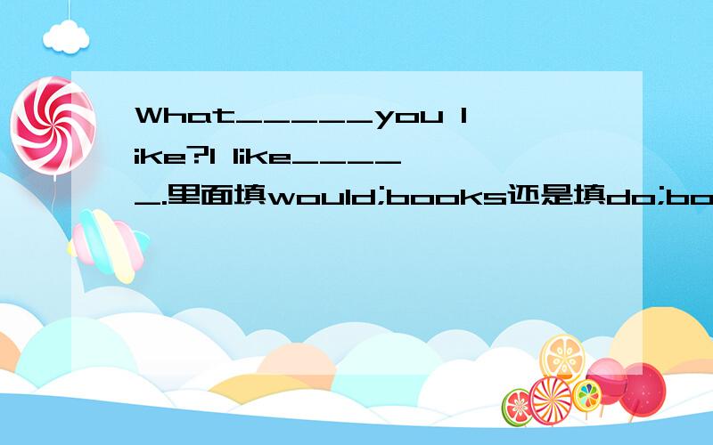 What_____you like?I like_____.里面填would;books还是填do;books