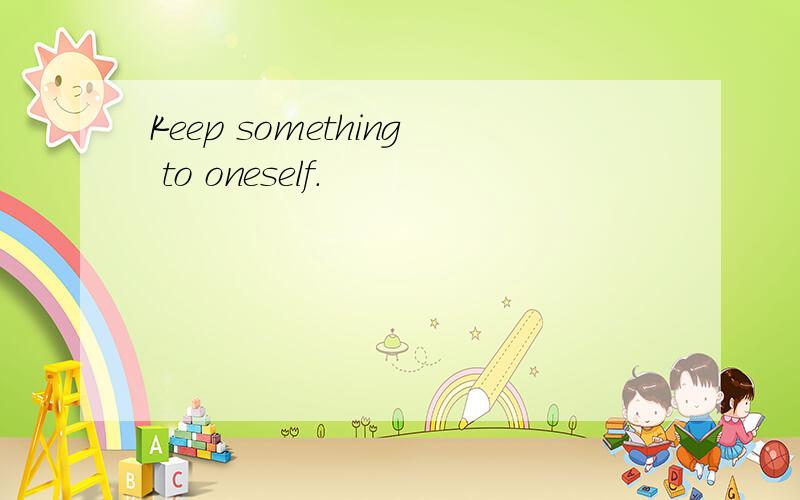 Keep something to oneself.
