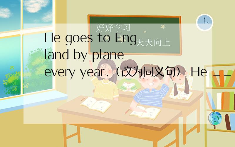 He goes to England by plane every year.（改为同义句） He _____ a ______ to England every year.He goes to England by plane every year.（改为同义句）He _____ a ______ to England every year.Tomorrow they are going to fly to Paris.（同上