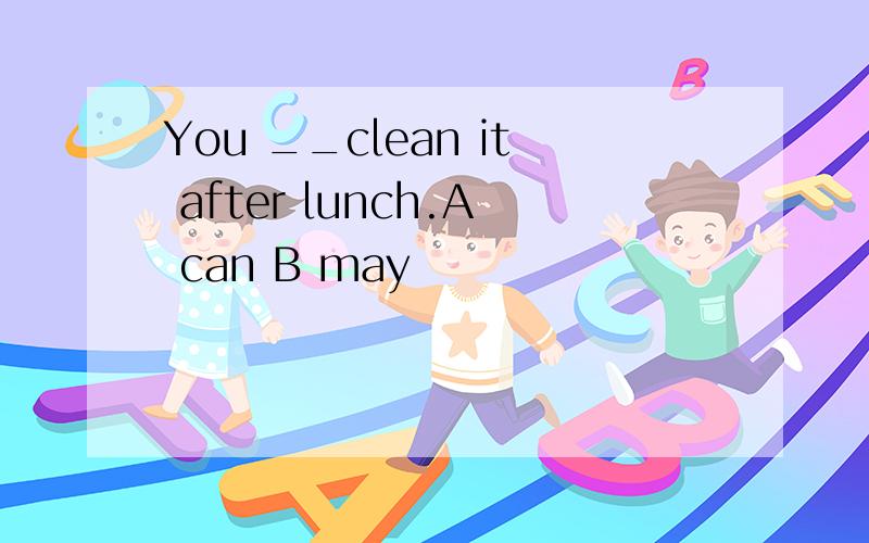 You __clean it after lunch.A can B may