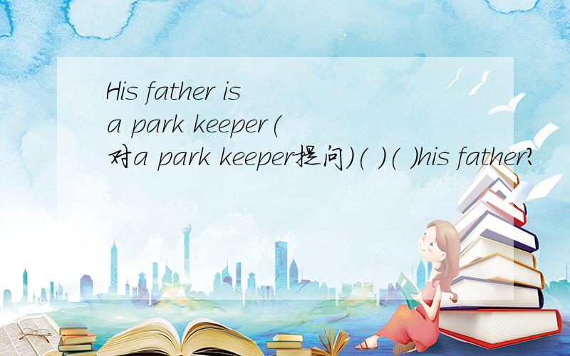 His father is a park keeper(对a park keeper提问）( ）( )his father?