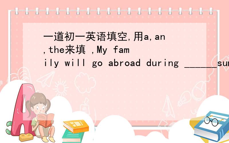 一道初一英语填空,用a,an,the来填 ,My family will go abroad during ______summer holiday!