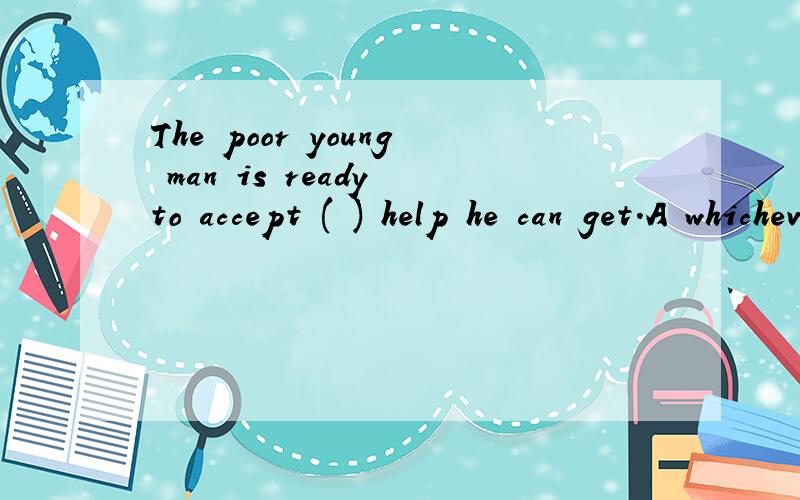 The poor young man is ready to accept ( ) help he can get.A whicheverBhoweverCwhatever Dwhenever