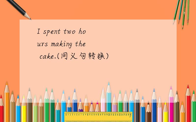 I spent two hours making the cake.(同义句转换)