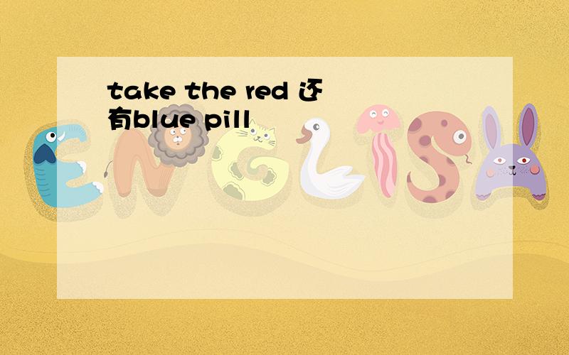 take the red 还有blue pill