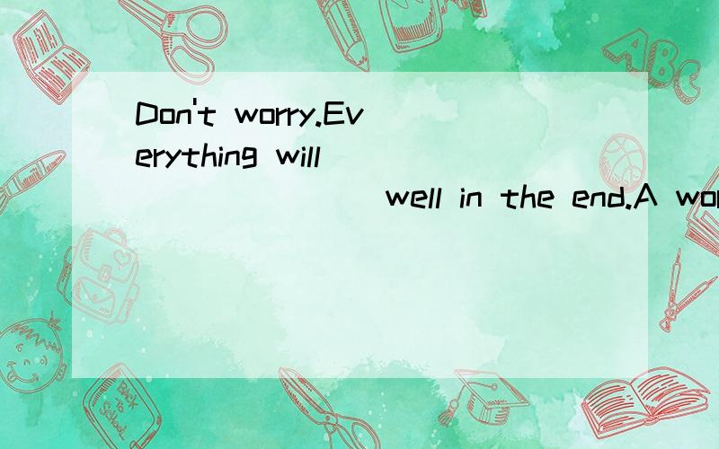 Don't worry.Everything will _______ well in the end.A work very B work out C do out