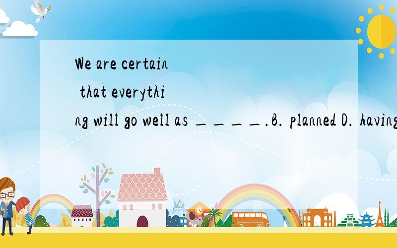 We are certain that everything will go well as ____.B. planned D. having been planned谢谢