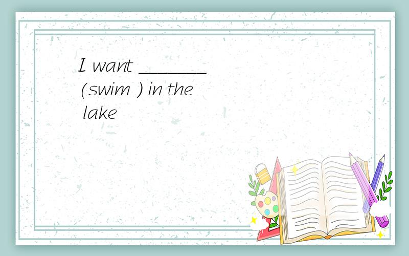 I want _______(swim ) in the lake